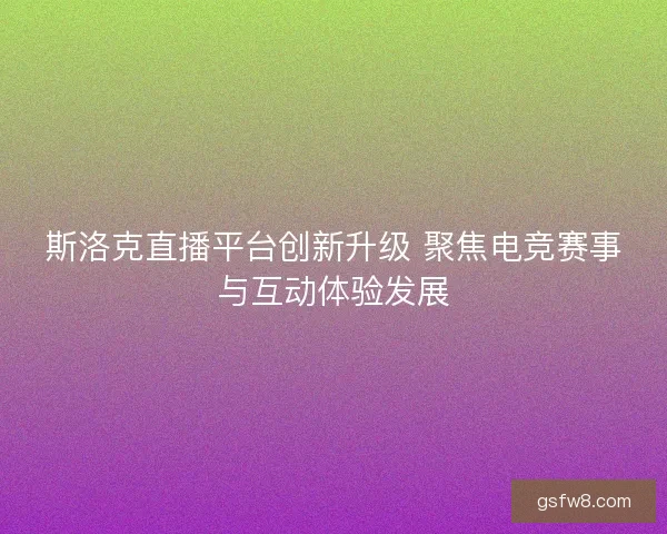 斯洛克直播平台创新升级 聚焦电竞赛事与互动体验发展