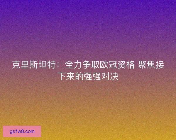 克里斯坦特：全力争取欧冠资格 聚焦接下来的强强对决