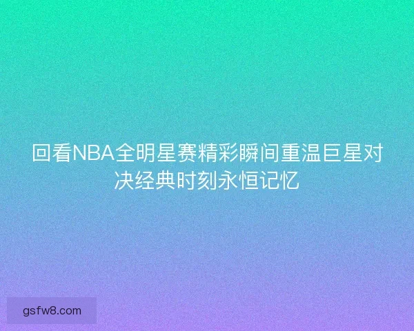 回看NBA全明星赛精彩瞬间重温巨星对决经典时刻永恒记忆