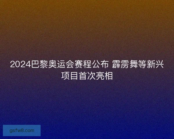 2024巴黎奥运会赛程公布 霹雳舞等新兴项目首次亮相