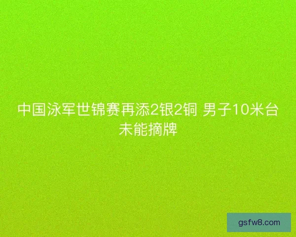 中国泳军世锦赛再添2银2铜 男子10米台未能摘牌