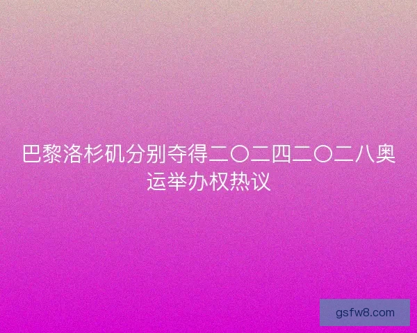 巴黎洛杉矶分别夺得二〇二四二〇二八奥运举办权热议