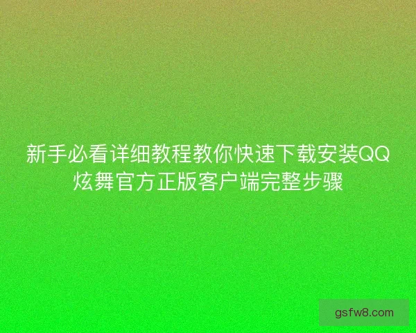 新手必看详细教程教你快速下载安装QQ炫舞官方正版客户端完整步骤