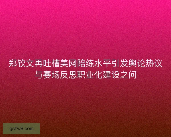 郑钦文再吐槽美网陪练水平引发舆论热议与赛场反思职业化建设之问