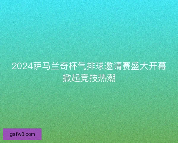 2024萨马兰奇杯气排球邀请赛盛大开幕掀起竞技热潮