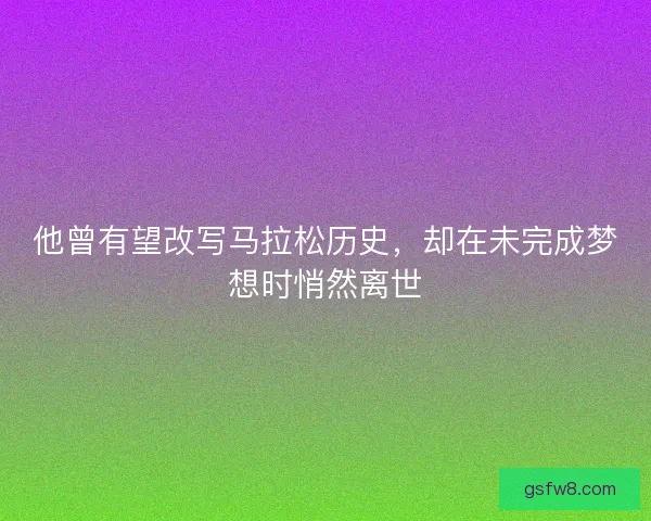 他曾有望改写马拉松历史，却在未完成梦想时悄然离世