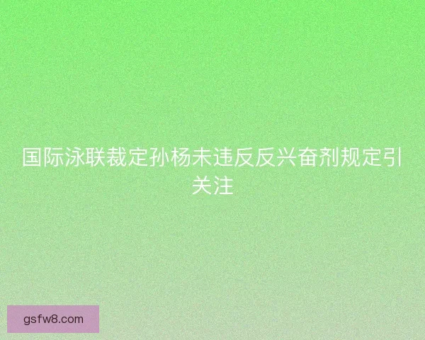 国际泳联裁定孙杨未违反反兴奋剂规定引关注