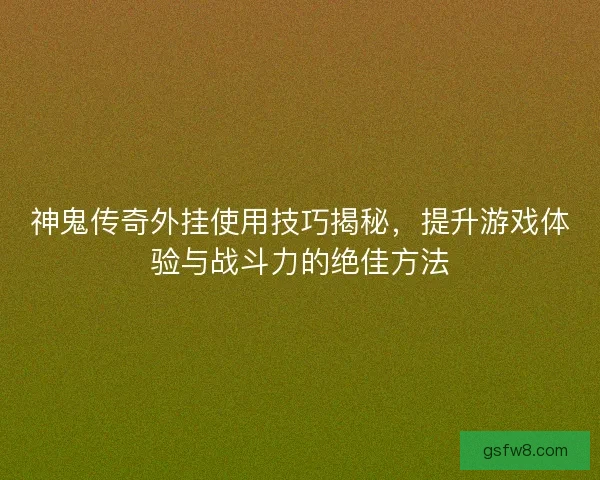 神鬼传奇外挂使用技巧揭秘，提升游戏体验与战斗力的绝佳方法
