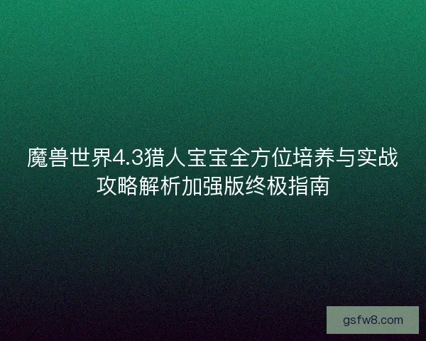 魔兽世界4.3猎人宝宝全方位培养与实战攻略解析加强版终极指南