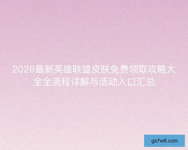 2026最新英雄联盟皮肤免费领取攻略大全全流程详解与活动入口汇总