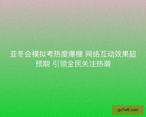 亚冬会模拟考热度爆棚 网络互动效果超预期 引领全民关注热潮