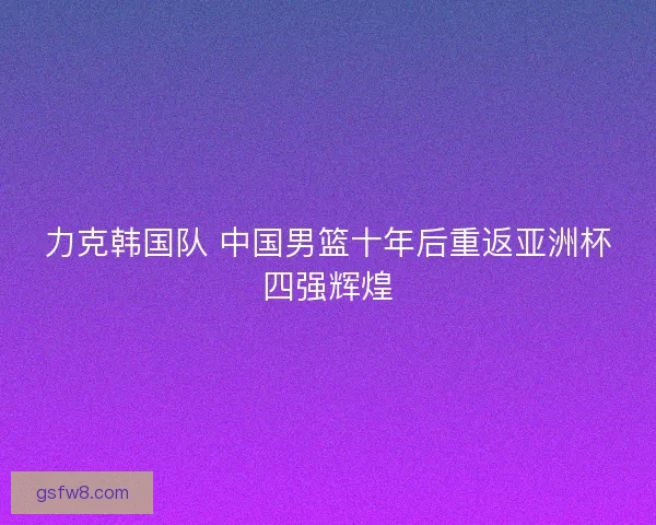 力克韩国队 中国男篮十年后重返亚洲杯四强辉煌
