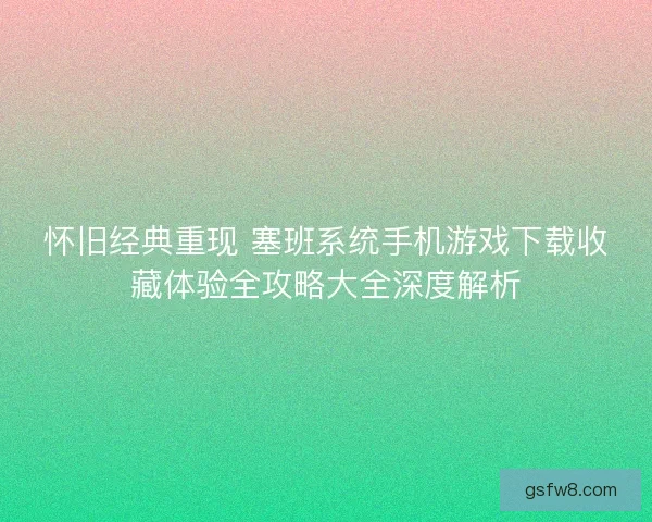 怀旧经典重现 塞班系统手机游戏下载收藏体验全攻略大全深度解析