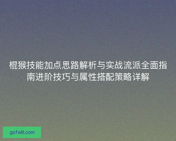 棍猴技能加点思路解析与实战流派全面指南进阶技巧与属性搭配策略详解