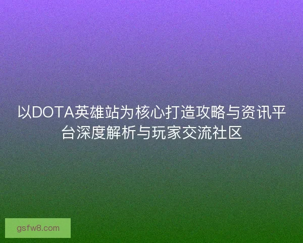 以DOTA英雄站为核心打造攻略与资讯平台深度解析与玩家交流社区