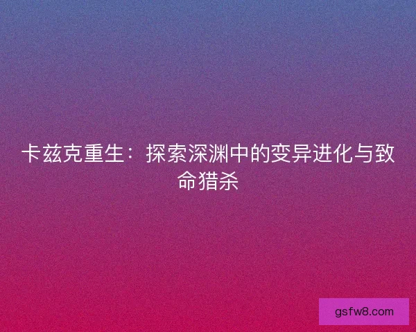 卡兹克重生：探索深渊中的变异进化与致命猎杀