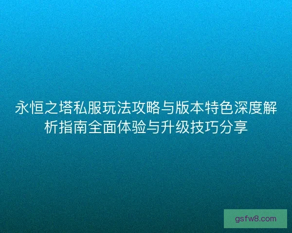 永恒之塔私服玩法攻略与版本特色深度解析指南全面体验与升级技巧分享