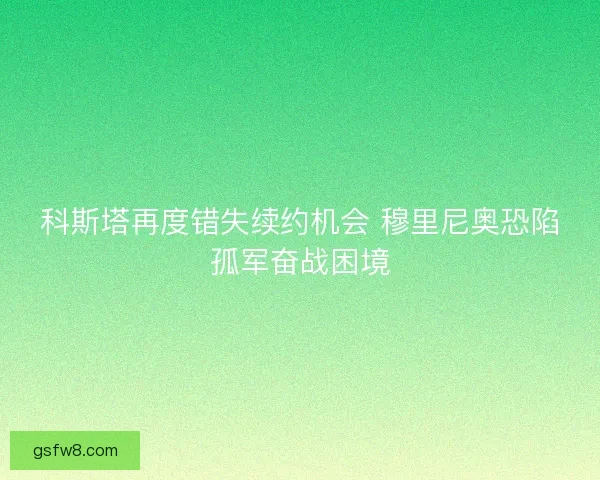 科斯塔再度错失续约机会 穆里尼奥恐陷孤军奋战困境