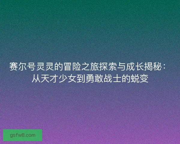 赛尔号灵灵的冒险之旅探索与成长揭秘：从天才少女到勇敢战士的蜕变