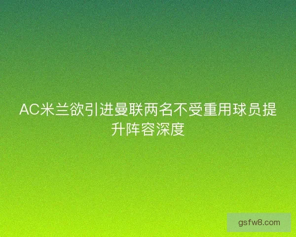 AC米兰欲引进曼联两名不受重用球员提升阵容深度