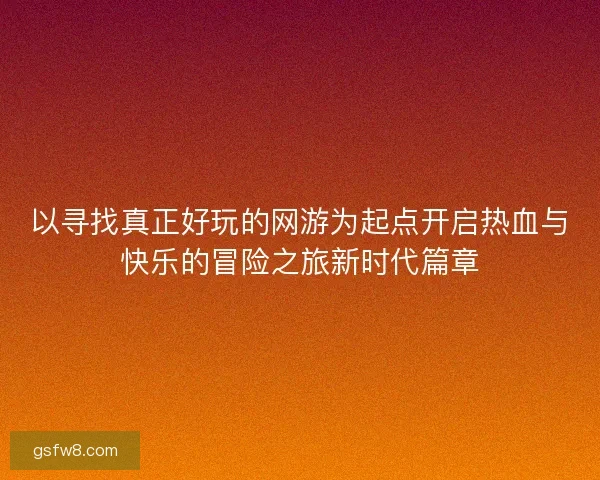 以寻找真正好玩的网游为起点开启热血与快乐的冒险之旅新时代篇章
