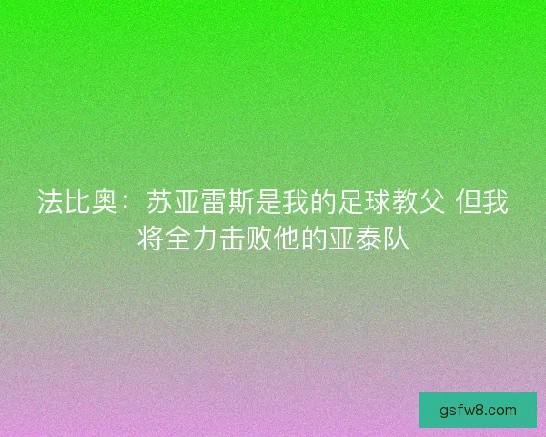 法比奥：苏亚雷斯是我的足球教父 但我将全力击败他的亚泰队