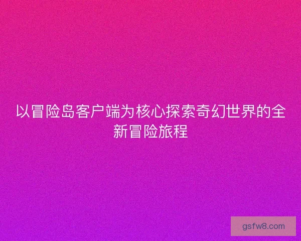 以冒险岛客户端为核心探索奇幻世界的全新冒险旅程