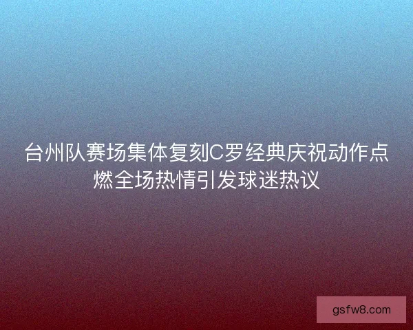台州队赛场集体复刻C罗经典庆祝动作点燃全场热情引发球迷热议