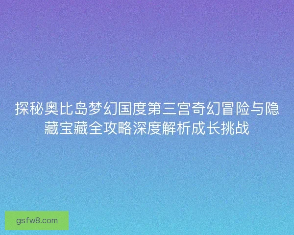 探秘奥比岛梦幻国度第三宫奇幻冒险与隐藏宝藏全攻略深度解析成长挑战