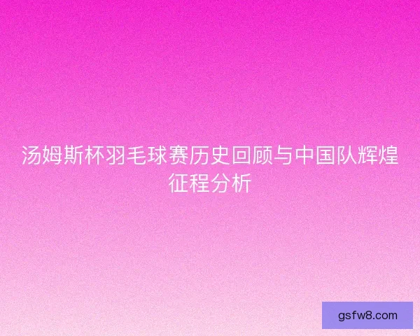 汤姆斯杯羽毛球赛历史回顾与中国队辉煌征程分析