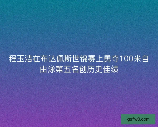 程玉洁在布达佩斯世锦赛上勇夺100米自由泳第五名创历史佳绩