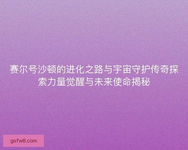 赛尔号沙顿的进化之路与宇宙守护传奇探索力量觉醒与未来使命揭秘