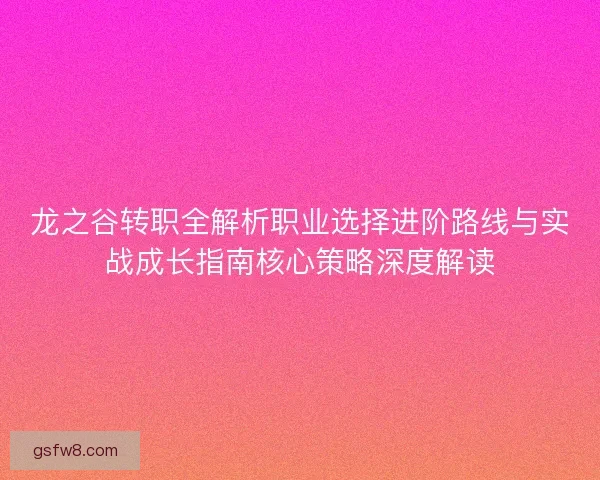 龙之谷转职全解析职业选择进阶路线与实战成长指南核心策略深度解读