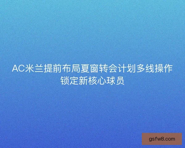 AC米兰提前布局夏窗转会计划多线操作锁定新核心球员