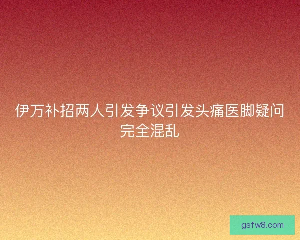 伊万补招两人引发争议引发头痛医脚疑问完全混乱