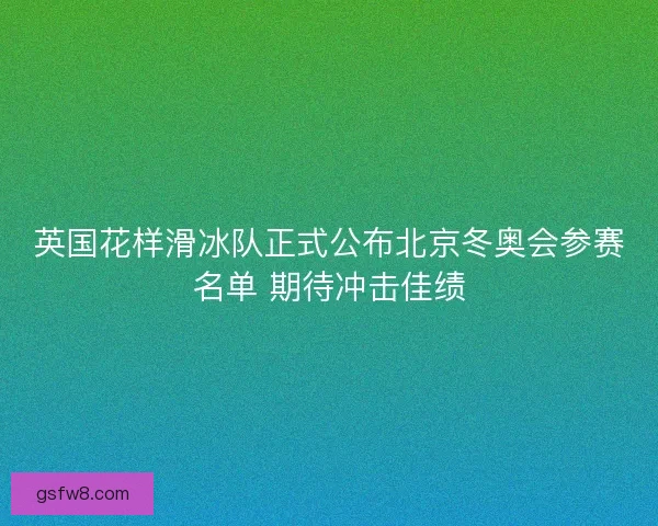 英国花样滑冰队正式公布北京冬奥会参赛名单 期待冲击佳绩