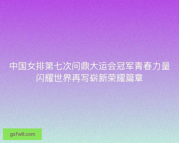中国女排第七次问鼎大运会冠军青春力量闪耀世界再写崭新荣耀篇章