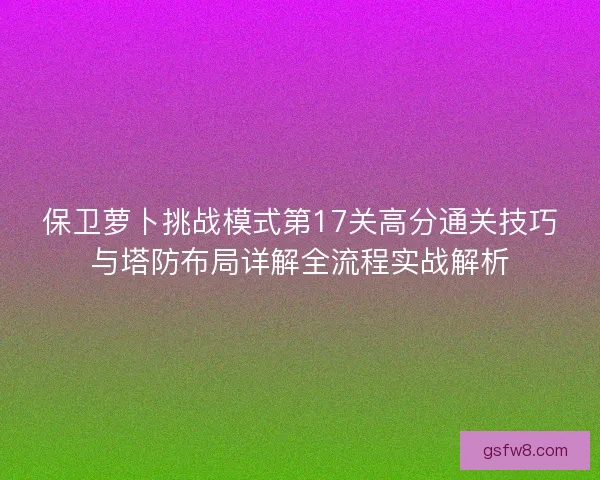 保卫萝卜挑战模式第17关高分通关技巧与塔防布局详解全流程实战解析