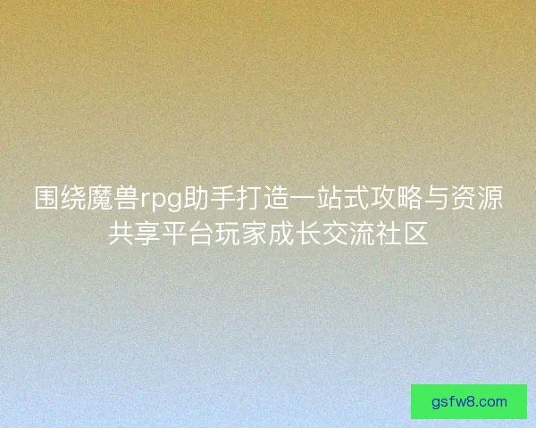 围绕魔兽rpg助手打造一站式攻略与资源共享平台玩家成长交流社区