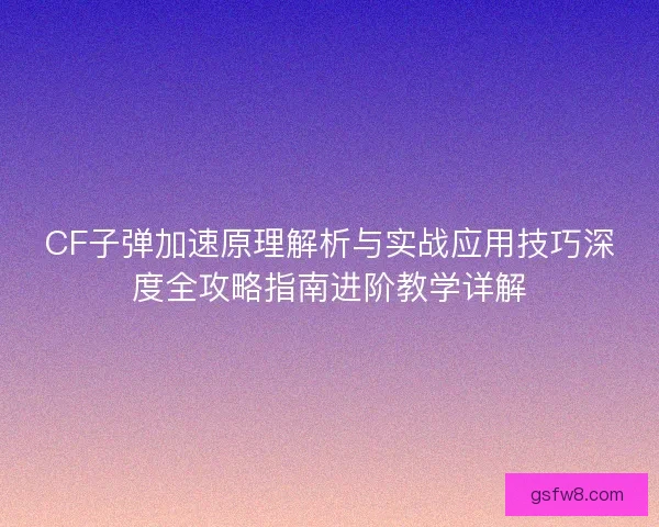 CF子弹加速原理解析与实战应用技巧深度全攻略指南进阶教学详解