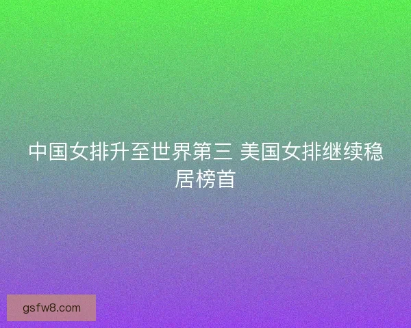 中国女排升至世界第三 美国女排继续稳居榜首