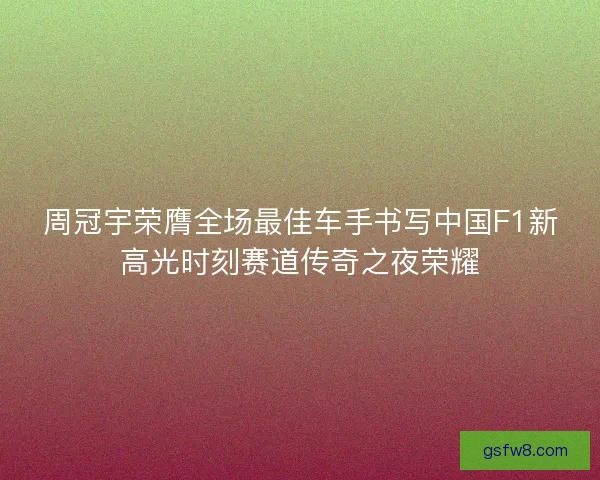 周冠宇荣膺全场最佳车手书写中国F1新高光时刻赛道传奇之夜荣耀